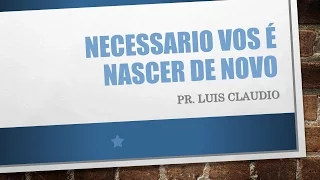 NECESSÁRIO VOS É NASCER DE NOVO - Pr. Luis Claudio