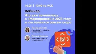 Вебинар "Что уже поменялось в "Маркировке" в 2023 году и , что появится совсем скоро"