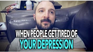 WHEN PEOPLE GET TIRED of YOUR DEPRESSION...