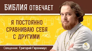 Я постоянно сравниваю себя с другими. Библия отвечает. Священник Григорий Геронимус