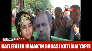 Katledilen Irmak'ın babası katliam yaptı