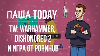 ПашаToday#111 TW: Warhammer, Dishonored 2 и игра от PornHub (19.05.2016)