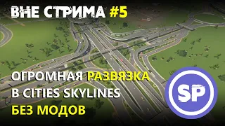 Cities skylines вне стрима #5 || Центральная огромная дорожная развязка БЕЗ модов