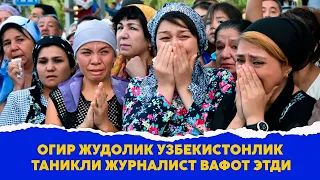 Огир жудолик Узбекистонлик таникли жуналист вафот этди