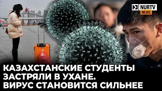 Казахстанские студенты застряли в Ухане. Вирус становится сильнее