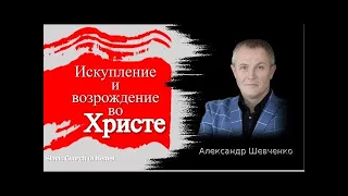 Искупление и возрождение во Христе    Александр Шевченко