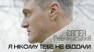 Євген Рибчинський - Я нікому тебе не віддам