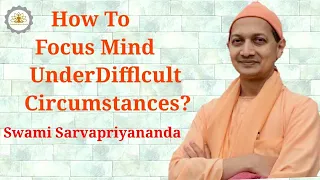 How To Focus Mind Under Difficult Circumstances? By Swami Sarvapriyananda.