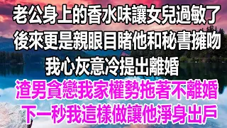 老公身上的香水味讓女兒過敏了，後來更是親眼目睹他和秘書擁吻，我心灰意冷提出離婚，渣男貪戀我家權勢拖著不離婚，下一秒我這樣做讓他淨身出戶#情感 #爽文#幸福人生 #婚姻 #為人處世#溫情人生#深夜讀書