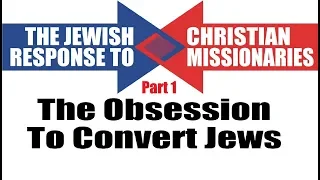 THE OBSESSION TO CONVERT JEWS TO CHRISTIANITY - Part 1 of 4 of “The Jewish Response to Missionaries”