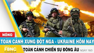 Toàn cảnh xung đột Nga Ukraine 19/3 | Cập nhật tình hình Đông Âu | FBNC