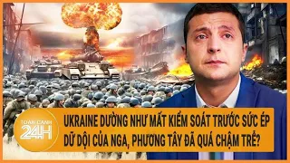 Ukraine dường như mất kiểm soát trước sức ép dữ dội của Nga, Phương Tây đã quá chậm trễ?