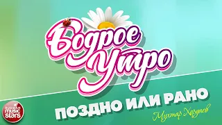 БОДРОЕ УТРО ❀ ПЕСНИ ДЛЯ ХОРОШЕГО НАСТРОЕНИЯ ❀ МУХТАР ХОРДАЕВ — ПОЗДНО ИЛИ РАНО ❀