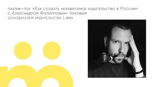 Паблик-ток «Как создать независимое издательство в России» с Александром Филипповым-Чеховым | 5.08