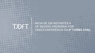 18ª SESSÃO ORDINÁRIA POR VIDEOCONFERÊNCIA DA 6ª TURMA CÍVEL