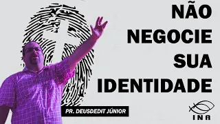 NÃO NEGOCIE SUA IDENTIDADE  (PR.DEUSDEDIT JÚNIOR)