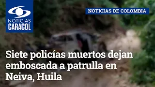 Siete policías muertos dejan emboscada a patrulla en Neiva, Huila