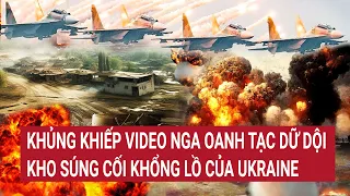 Điểm nóng thế giới: Video Nga oanh tạc khủng khiếp trúng kho súng cối khổng lồ của Ukraine