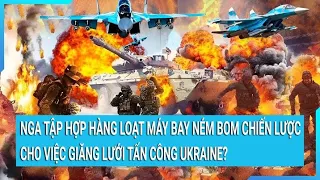 Toàn cảnh thế giới : Nga tập hợp hàng loạt máy bay ném bom chiến lược giăng lưới Ukraine?