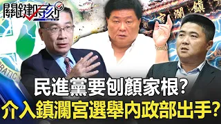 民進黨要刨顏家的根？不只拔立委 還要介入鎮瀾宮選舉內政部出手！？【關鍵時刻】20220119-2 劉寶傑 黃暐瀚 吳子嘉 李正皓