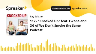 112 - "Knocked Up" feat. E-Zone and XG of We Don't Smoke the Same Podcast