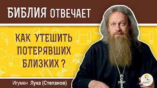 Как утешить потерявших близких?  Библия отвечает. Игумен Лука (Степанов)