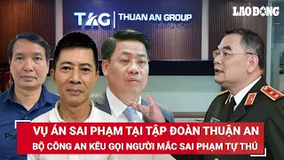 Bộ Công an kêu gọi người mắc sai phạm liên quan đến vụ án tại tập đoàn Thuận An ra tự thú | BLĐ