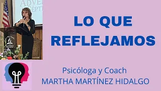 LO QUE REFLEJAMOS. Psicóloga y Coach Martha H. Martínez Hidalgo