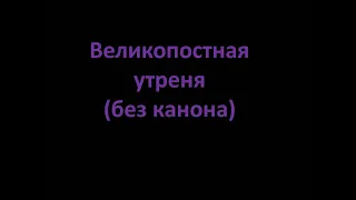 Великопостная утреня (без канона)