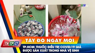 Thuốc điều trị COVID-19 giả sản xuất trong nhà vệ sinh ở TP.HCM | Cần Thơ TV