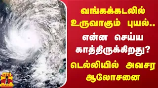 வங்கக்கடலில் உருவாகும் புயல்.. என்ன செய்ய காத்திருக்கிறது? டெல்லியில் அவசர ஆலோசனை