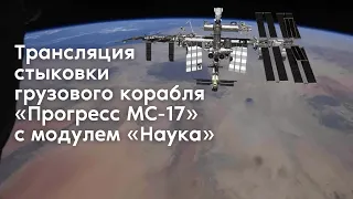 Трансляция стыковки корабля «Прогресс МС-17» с модулем «Наука»