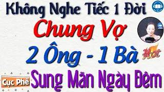 Vừa nghe đã thấy hay mê mẩm với "Vợ chung, 2 ông 1 bà" - Full Truyện tâm sự thầm kín hay nhất 2023