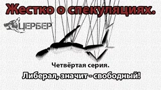 Либерал, значит - свободный! "Жестко о спекуляциях". Четвёртая серия. [Цербер]