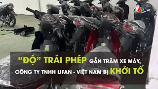 “Độ” trái phép gần trăm xe máy, Công ty TNHH LIFAN - Việt Nam bị khởi tố