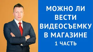 Можно ли вести видеосъемку в магазине - Консультация адвоката по гражданским делам