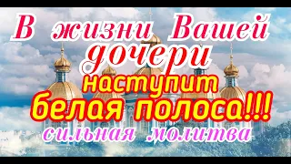 В жизни Вашей дочери наступит  белая полоса!!!Сильная молитва.