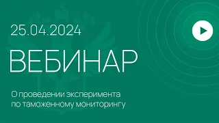 Вебинар на тему «О проведении эксперимента по таможенному мониторингу»