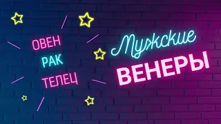 Мужские Венеры. ОВЕН. РАК. ТЕЛЕЦ