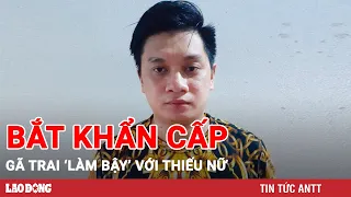 Trưa 5/6 | Công an bắt khẩn cấp gã trai đồi bại đe dọa để ‘làm bậy’ với thiếu nữ | Báo Lao Động