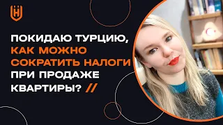 Покидаю Турцию, как можно сократить налоги при продаже квартиры?