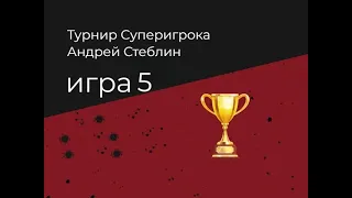 Турнир Суперигрока Андрея Стеблина. Игра 5.