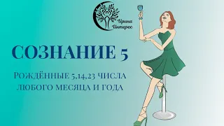 Сознание 5. Люди, рожденные 5,14 и 23 числа любого месяца и года. Ирина Интерес