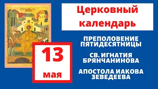 Жития Святых.Православный календарь 13 мая  Преполовение, Апостола Иакова, Иоан Бранчанинов