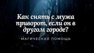 Как снять с мужа приворот, если он в другом городе?