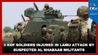 2 KDF soldiers seriously injured in Lamu attack by suspected Al Shabaab militants
