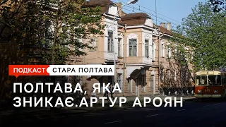 Полтава, яка зникає. Артур Ароян. Подкаст. Стара Полтава. Сезон 1. Епізод 17.