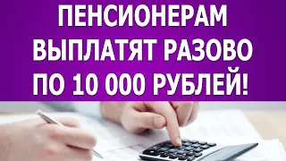 Пенсионерам выплатят разово по 10 000 рублей!
