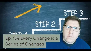 Ep. 154 Every Change is a Series of Changes