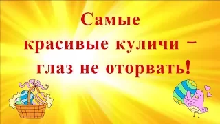 Самые красивые куличи. Пасхальные куличи - глаз не оторвать!